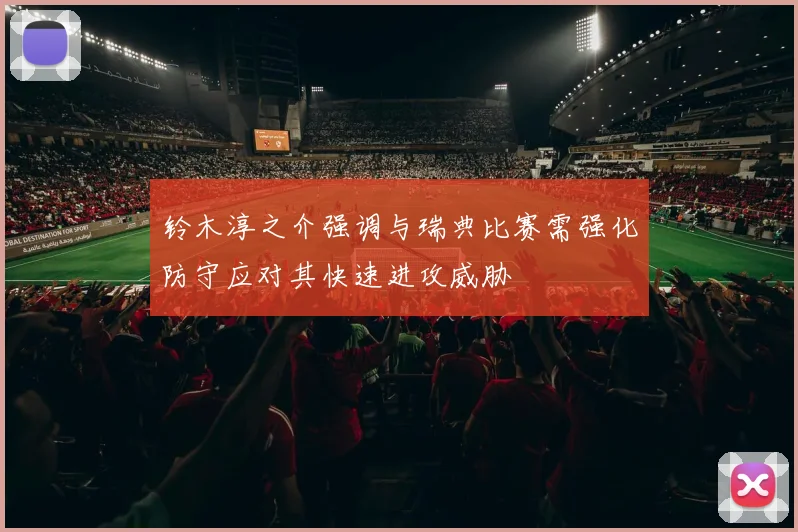 铃木淳之介强调与瑞典比赛需强化防守应对其快速进攻威胁