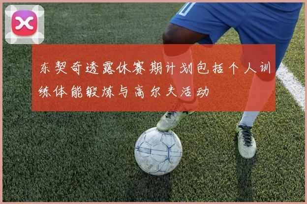东契奇透露休赛期计划包括个人训练体能锻炼与高尔夫活动