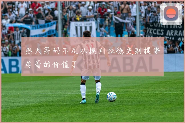 热火筹码不足以换利拉德更别提字母哥的价值了