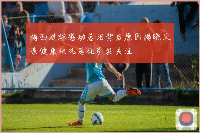 梅西进球感动落泪背后原因揭晓父亲健康状况恶化引发关注