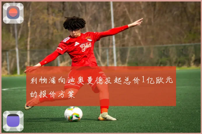 利物浦向迪奥曼德发起总价1亿欧元的报价方案