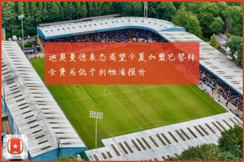 迪奥曼德表态渴望今夏加盟巴黎转会费或低于利物浦报价