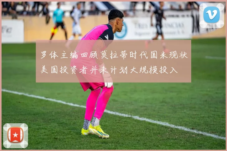 罗体主编回顾莫拉蒂时代国米现状美国投资者并未计划大规模投入