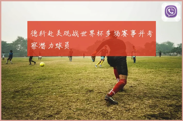 德科赴美观战世界杯多场赛事并考察潜力球员
