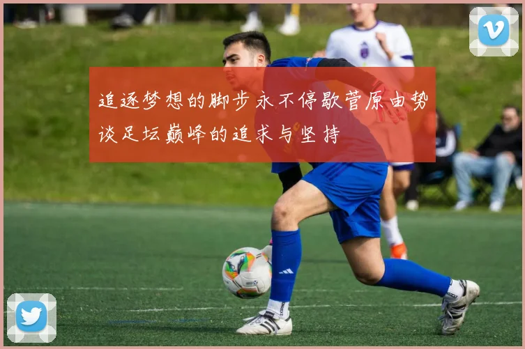 追逐梦想的脚步永不停歇菅原由势谈足坛巅峰的追求与坚持