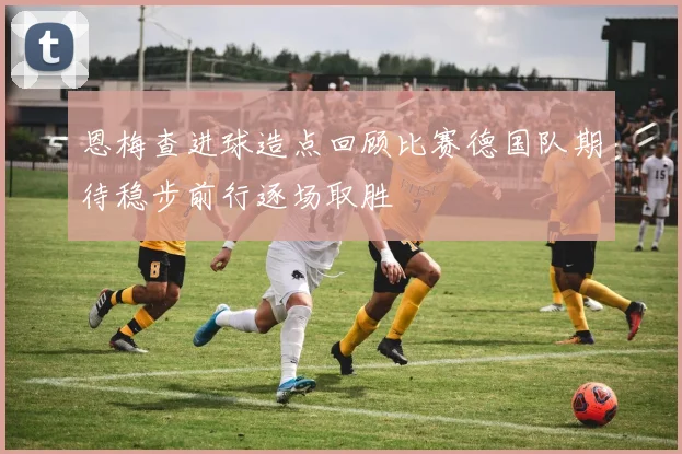 恩梅查进球造点回顾比赛德国队期待稳步前行逐场取胜
