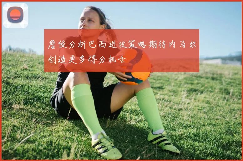 詹俊分析巴西进攻策略期待内马尔创造更多得分机会