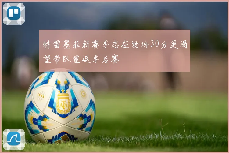 特雷墨菲新赛季志在场均30分更渴望带队重返季后赛
