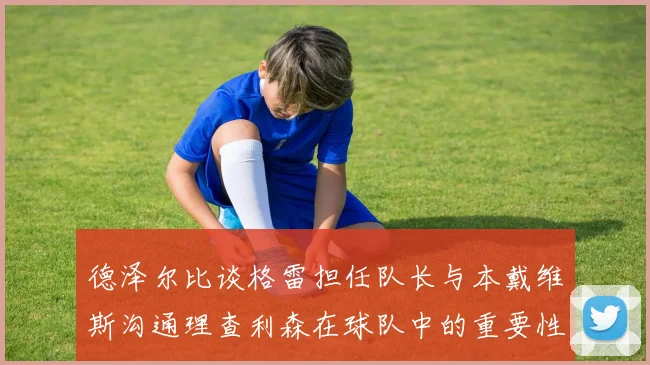 德泽尔比谈格雷担任队长与本戴维斯沟通理查利森在球队中的重要性